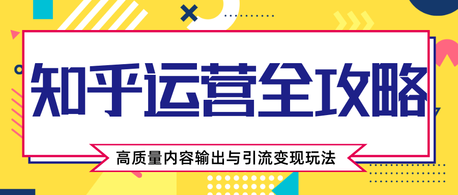 知乎运营全攻略,涨盐值最快的方法,高质量内容输出与引流变现玩法(共3节视频)-聚富社