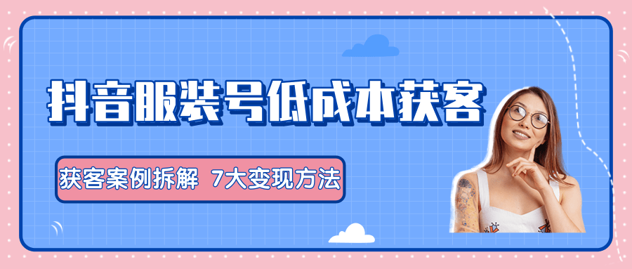 服装抖音号+获客的案例拆解,13种低成本获客方式,7大变现方法,直接上干货!-聚富社