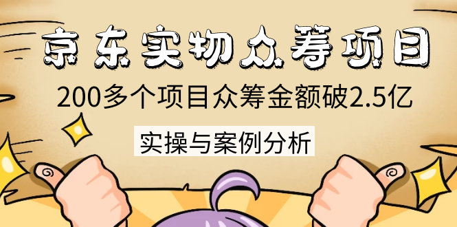 京东实物众筹项目:200多个项目众筹金额破2.5亿,实操与案例分析(4节课)-聚富社