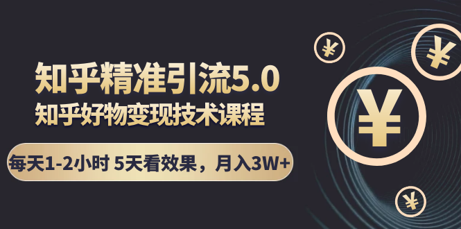 知乎精准引流5.0+知乎好物变现技术课程:每天1-2小时5天看效果,月入3W+-聚富社