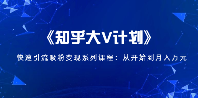 《知乎大V计划》快速引流吸粉变现系列课程:从0开始到月入万元-聚富社
