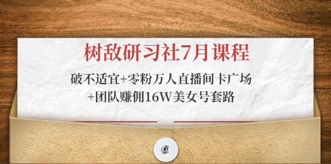 树敌研习社7月课程:破不适宜+零粉万人直播间卡广场+团队赚佣16W美女号套路-聚富社