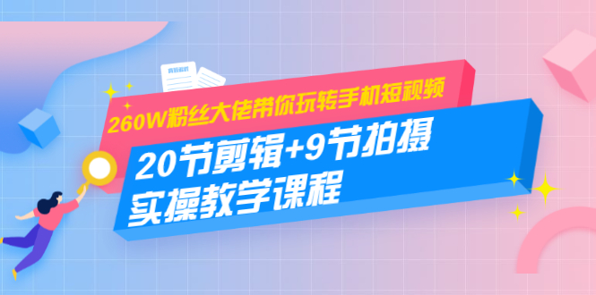 260W粉丝大佬带你玩转手机短视频:20节剪辑+9节拍摄 实操教学课程-聚富社