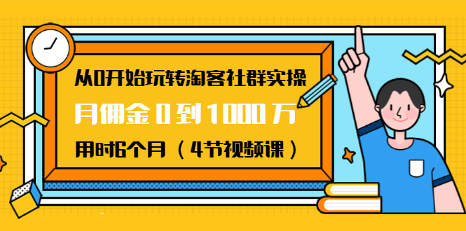从0开始玩转淘客社群实操:月佣金0到1000万用时6个月(4节视频课)-聚富社