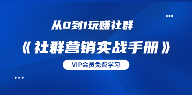 从0到1玩赚社群《社群营销实战手册》干货满满,多种变现模式(21节)-聚富社