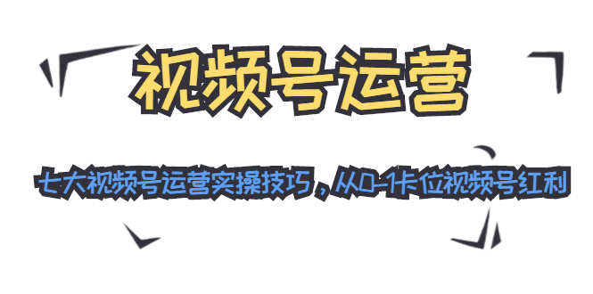 视频号运营:七大视频号运营实操技巧,从0-1卡位视频号红利-聚富社