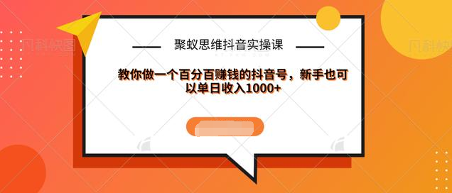 聚蚁思维抖音实操课:教你做一个百分百赚钱的抖音号,新手也可以单日收入1000+-聚富社