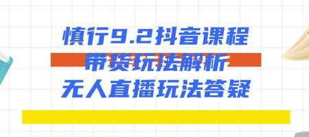 慎行抖音课程:带货玩法解析+无人直播玩法答疑-聚富社