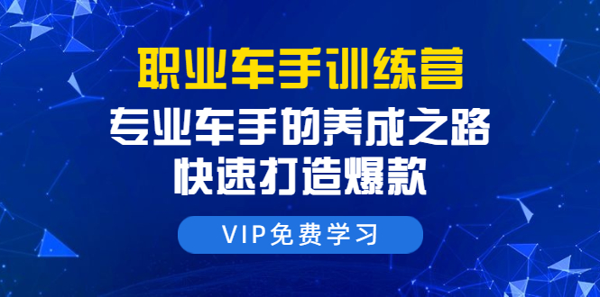 职业车手训练营:专业车手的养成之路,快速打造爆款(8节-无水印直播课)-聚富社