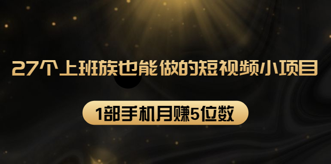 27个上班族也能做的短视频小项目,1部手机月赚5位数【赠短视频礼包】-聚富社