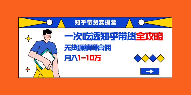 知乎带货实操营:一次吃透知乎带货全攻略 无货源躺赚高佣,月入1-10万-聚富社