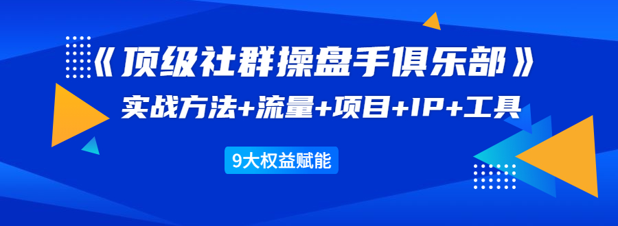 《顶级社群操盘手俱乐部》实战方法+流量+项目+IP+工具 9大权益赋能-聚富社