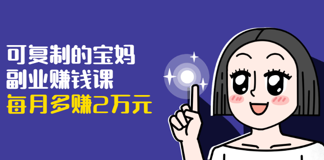 可复制的宝妈副业赚钱课:左手赚这在右手带娃,每月多赚2万元-聚富社
