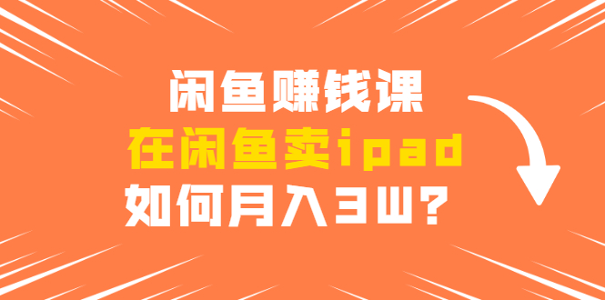 闲鱼赚钱课:在闲鱼卖ipad,如何月入3W?详细操作教程-聚富社