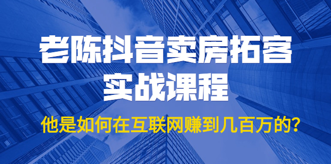 老陈抖音卖房拓客实战课程,他是如何在互联网赚到几百万的?价值1999元-聚富社
