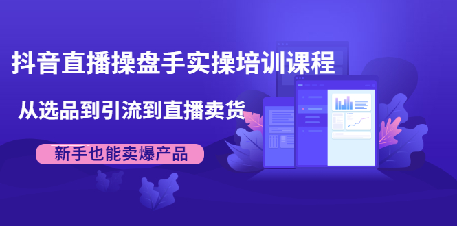 抖音直播操盘手实操培训课程：从选品到引流到直播卖货，新手也能卖爆产品-聚富社