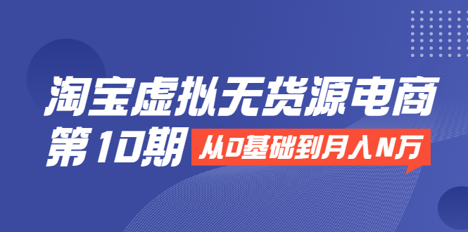 淘宝虚拟无货源电商第10期:从0基础到月入N万,全程实操,可批量操作-聚富社