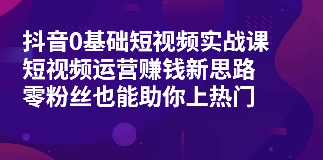 抖音0基础短视频实战课,短视频运营赚钱新思路,零粉丝也能助你上热门-聚富社