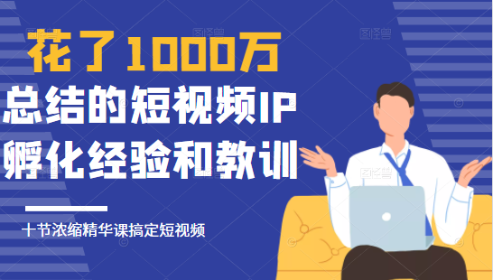 花了1000万总结出来的短视频IP孵化经验和教训,10堂浓缩精华课助你搞定短视频-聚富社