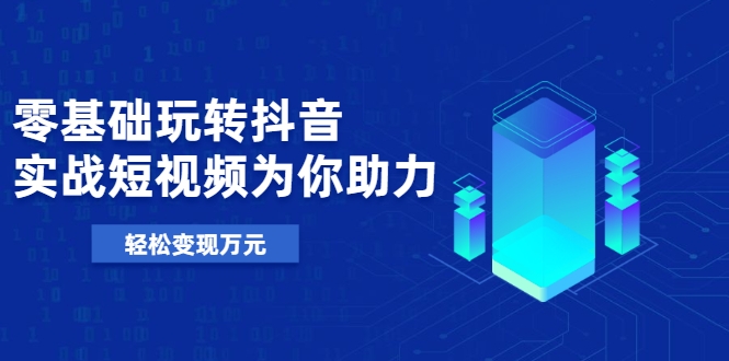 零基础玩转抖音,实战短视频为你助力,轻松变现万元-聚富社