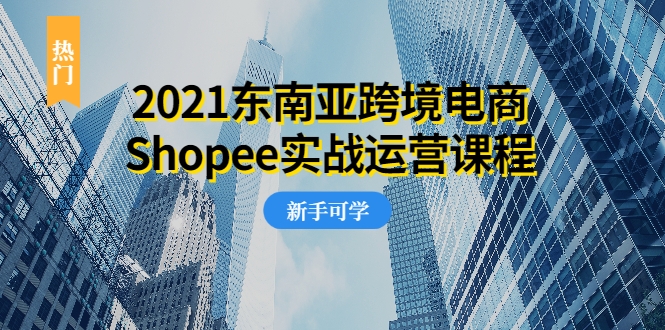 2021东南亚跨境电商Shopee实战运营课程,0基础、0经验、0投资的副业项目-聚富社