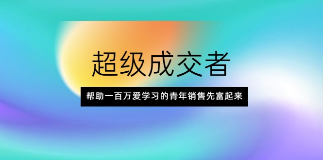 超级成交者,帮助一百万爱学习的青年销售先富起来-聚富社