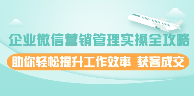 企业微信营销管理实操全攻略,助你轻松提升工作效率 获客成交 价值680元-聚富社