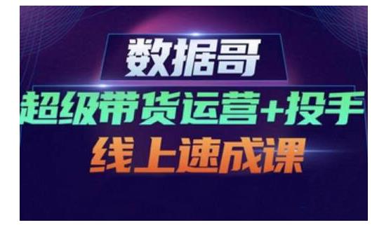 数据哥·超级带货运营+投手线上速成课,快速提升运营和熟悉学会投手技巧-聚富社