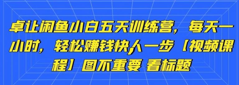 卓让闲鱼小白五天训练营,每天一小时,轻松赚钱快人一步-聚富社