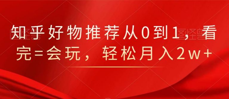 知乎好物推荐从0到1,看完=会玩,轻松月入2w+-聚富社