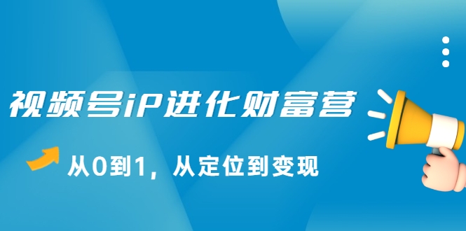 视频号iP进化财富营,从0到1,从定位到变现赚钱(价值1577元)-聚富社