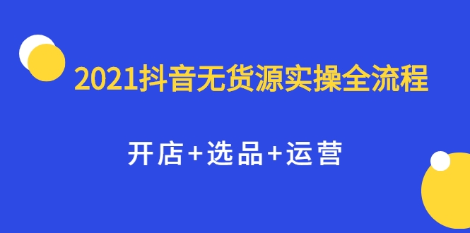 2021抖音无货源实操全流程,开店+选品+运营,全职兼职都可操作-聚富社