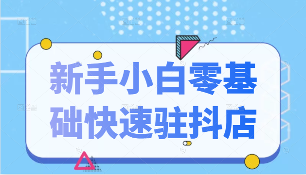抖音小店新手小白零基础快速入驻抖店100%开通（全套11节课程）-聚富社