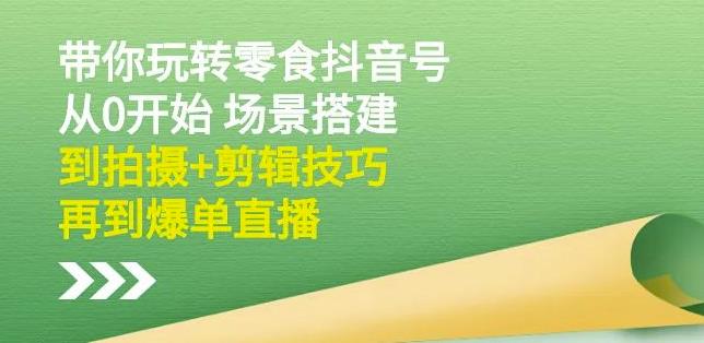 隋校长带你玩转抖音零食号:从0开始场景搭建,到拍摄+剪辑技巧,再到爆单直播-聚富社
