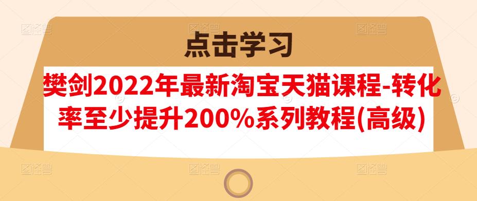 樊剑2022年最新淘宝天猫课程-转化率至少提升200%系列教程(高级)-聚富社