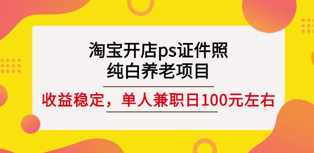 淘宝开店ps证件照,纯白养老项目,单人兼职稳定日100元(教程+软件+素材)-聚富社
