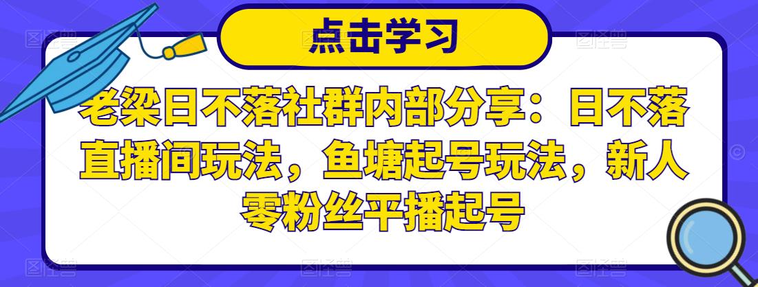 老梁日不落社群内部分享:日不落直播间玩法,鱼塘起号玩法,新人零粉丝平播起号-聚富社