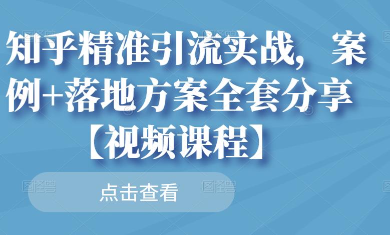 知乎精准引流实战,案例+落地方案全套分享【视频课程】-聚富社