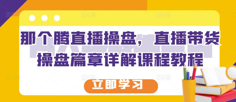 那个腾直播操盘,直播带货操盘篇章详解课程教程-聚富社