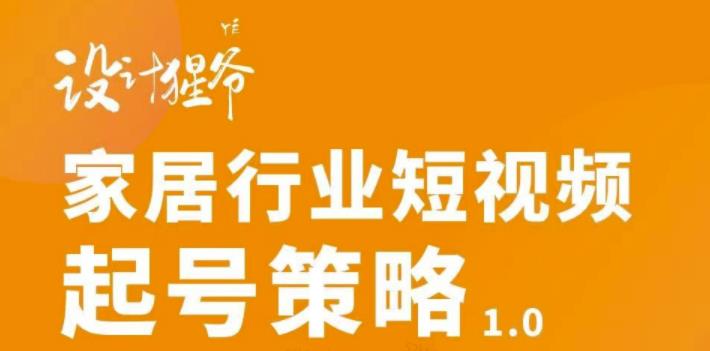 【设计猩爷】家居行业短视频起号策略,家居行业非主流短视频策略课价值4980元-聚富社
