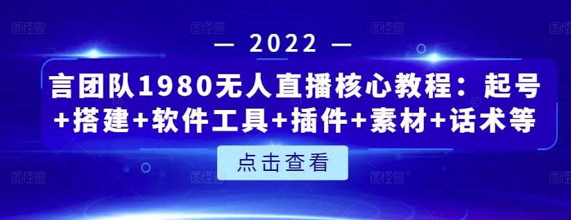 言团队1980无人直播核心教程:起号+搭建+软件工具+插件+素材+话术等等-聚富社