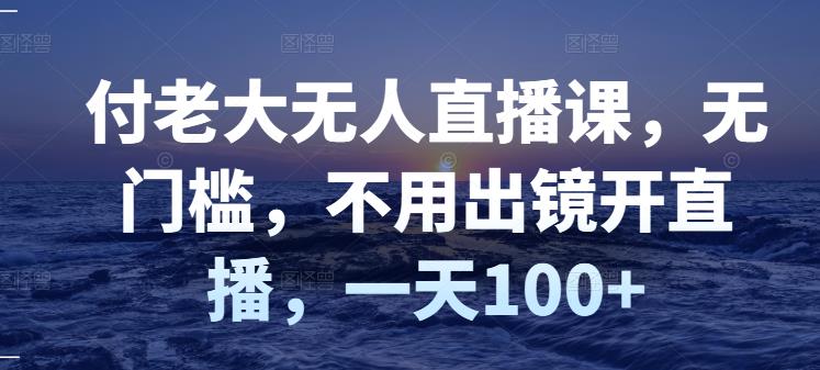 付老大无人直播课,无门槛,不用出镜开直播,一天100+-聚富社