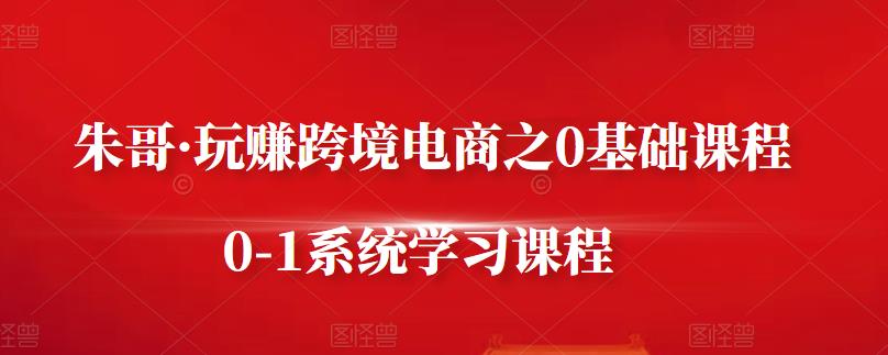 朱哥·玩赚跨境电商之0基础课程,0-1系统学习课程-聚富社
