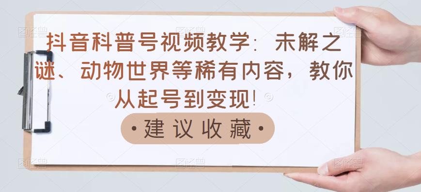 抖音科普号视频教学:未解之谜、动物世界等稀有内容,教你从起号到变现!-聚富社