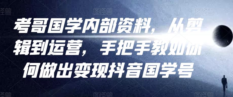 考哥国学内部资料，从剪辑到运营，手把手教如你‬何做出变现抖音‬国学号（教程+素材+模板）-聚富社