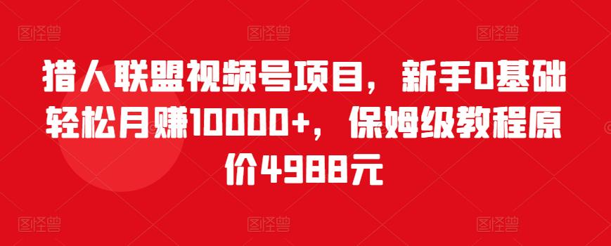 猎人联盟视频号项目,新手0基础轻松月赚10000+,保姆级教程原价4988元-聚富社