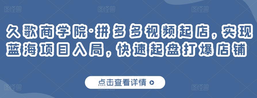 久歌商学院·拼多多视频起店,实现蓝海项目入局,快速起盘打爆店铺-聚富社