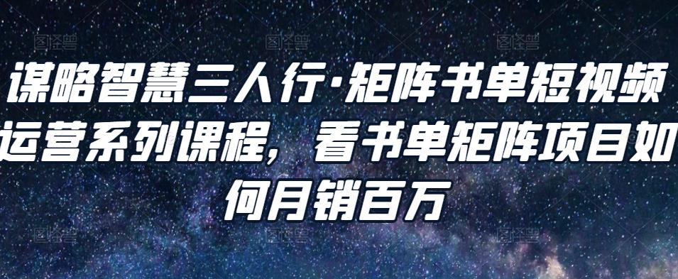 谋略智慧三人行·矩阵书单短视频运营系列课程,看书单矩阵项目如何月销百万-聚富社