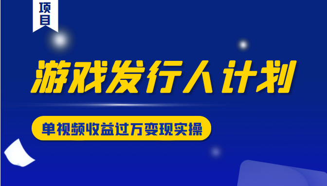 游戏发行人计划变现实操项目,单视频收益过万(34节视频课)-聚富社