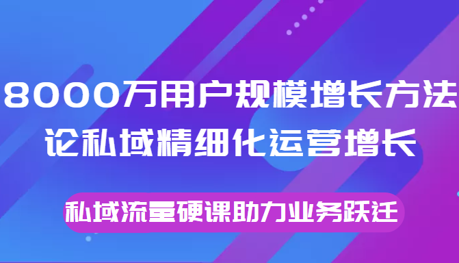 8000万用户规模增长方法论私域精细化运营增长,私域流量硬课助力业务跃迁-聚富社